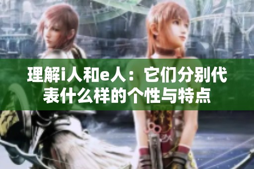 理解i人和e人：它们分别代表什么样的个性与特点