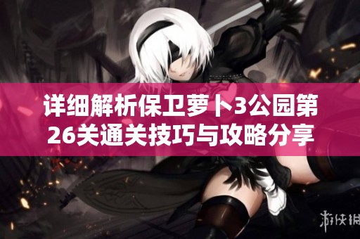 详细解析保卫萝卜3公园第26关通关技巧与攻略分享