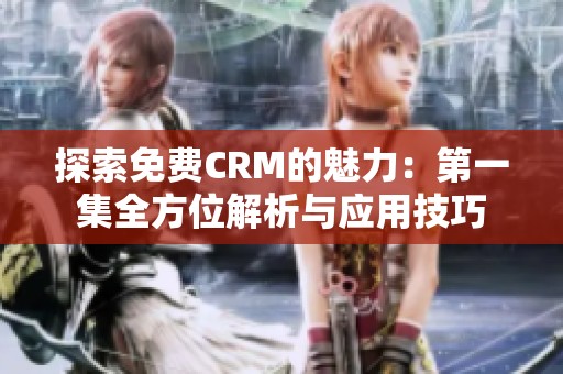 探索免费CRM的魅力：第一集全方位解析与应用技巧