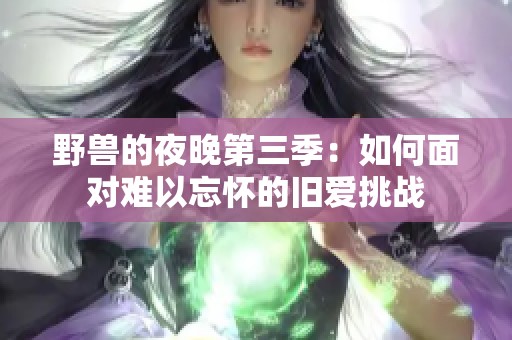 野兽的夜晚第三季：如何面对难以忘怀的旧爱挑战