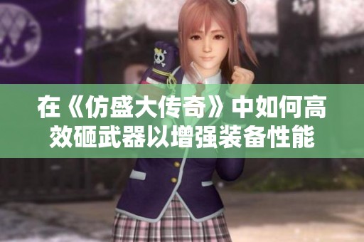 在《仿盛大传奇》中如何高效砸武器以增强装备性能