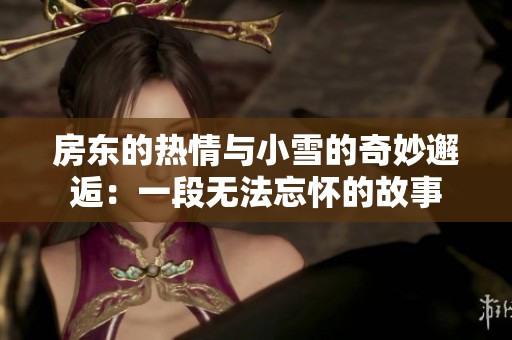 房东的热情与小雪的奇妙邂逅：一段无法忘怀的故事