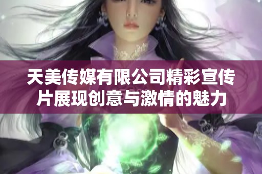 天美传媒有限公司精彩宣传片展现创意与激情的魅力