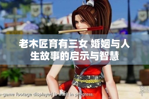 老木匠育有三女 婚姻与人生故事的启示与智慧
