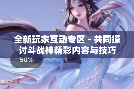 全新玩家互动专区 - 共同探讨斗战神精彩内容与技巧