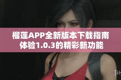 榴莲APP全新版本下载指南 体验1.0.3的精彩新功能