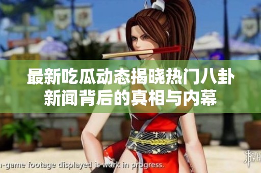 最新吃瓜动态揭晓热门八卦新闻背后的真相与内幕