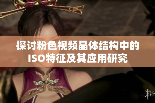 探讨粉色视频晶体结构中的ISO特征及其应用研究