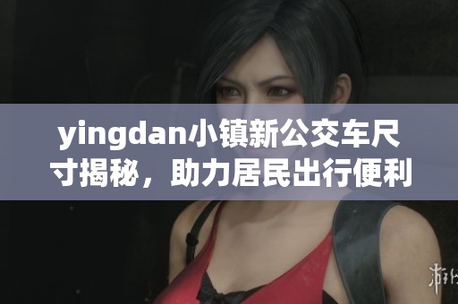 yingdan小镇新公交车尺寸揭秘，助力居民出行便利生活