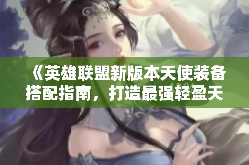 《英雄联盟新版本天使装备搭配指南，打造最强轻盈天使》