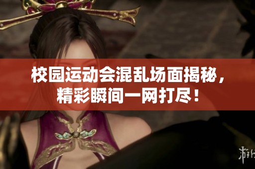 校园运动会混乱场面揭秘，精彩瞬间一网打尽！