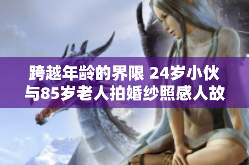 跨越年龄的界限 24岁小伙与85岁老人拍婚纱照感人故事