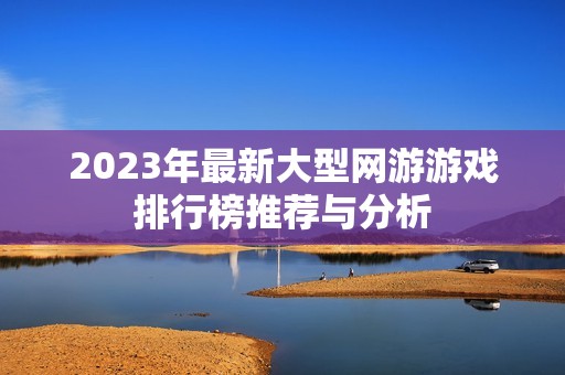 2023年最新大型网游游戏排行榜推荐与分析