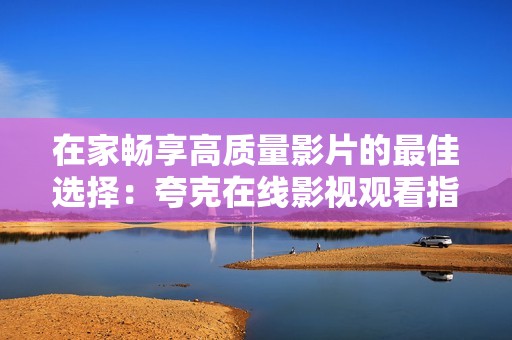 在家畅享高质量影片的最佳选择：夸克在线影视观看指南