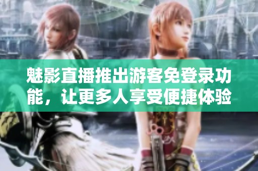 魅影直播推出游客免登录功能，让更多人享受便捷体验