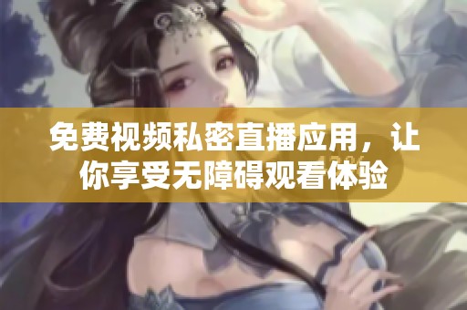 免费视频私密直播应用，让你享受无障碍观看体验