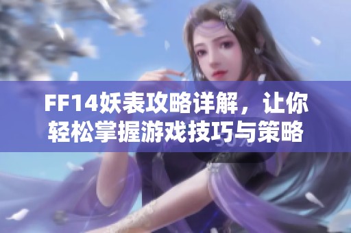 FF14妖表攻略详解，让你轻松掌握游戏技巧与策略