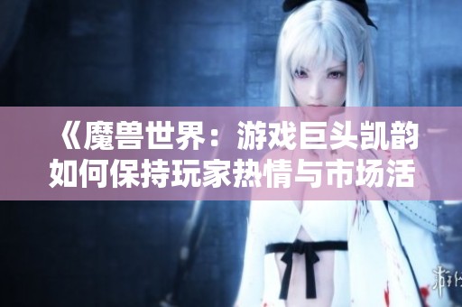 《魔兽世界：游戏巨头凯韵如何保持玩家热情与市场活力》