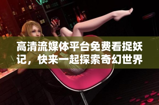 高清流媒体平台免费看捉妖记，快来一起探索奇幻世界吧！