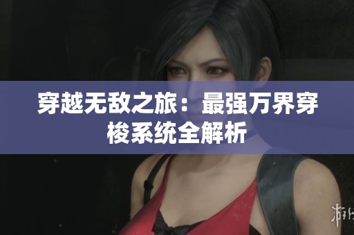 穿越无敌之旅：最强万界穿梭系统全解析