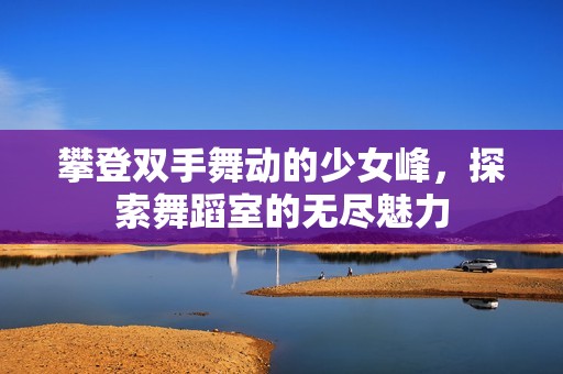 攀登双手舞动的少女峰，探索舞蹈室的无尽魅力