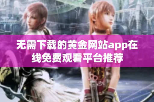 无需下载的黄金网站app在线免费观看平台推荐