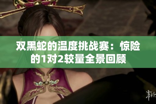 双黑蛇的温度挑战赛：惊险的1对2较量全景回顾