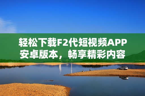 轻松下载F2代短视频APP安卓版本，畅享精彩内容