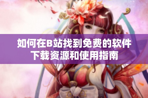 如何在B站找到免费的软件下载资源和使用指南