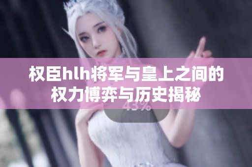 权臣hlh将军与皇上之间的权力博弈与历史揭秘