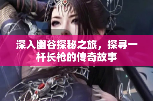 深入幽谷探秘之旅，探寻一杆长枪的传奇故事