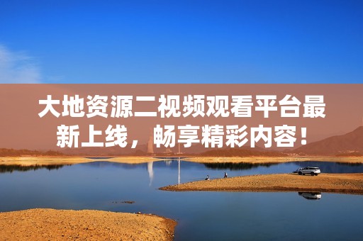 大地资源二视频观看平台最新上线，畅享精彩内容！
