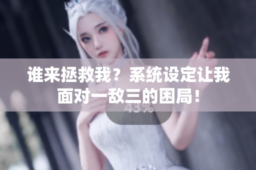 谁来拯救我？系统设定让我面对一敌三的困局！