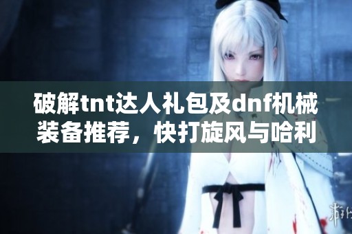 破解tnt达人礼包及dnf机械装备推荐，快打旋风与哈利波特卡组解析