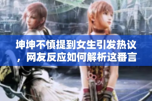 坤坤不慎提到女生引发热议，网友反应如何解析这番言论
