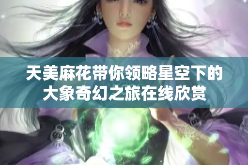天美麻花带你领略星空下的大象奇幻之旅在线欣赏