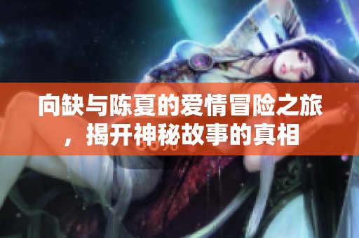 向缺与陈夏的爱情冒险之旅，揭开神秘故事的真相