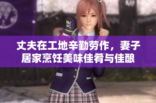 丈夫在工地辛勤劳作，妻子居家烹饪美味佳肴与佳酿