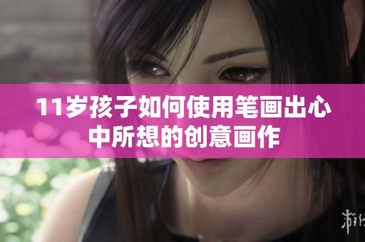 11岁孩子如何使用笔画出心中所想的创意画作