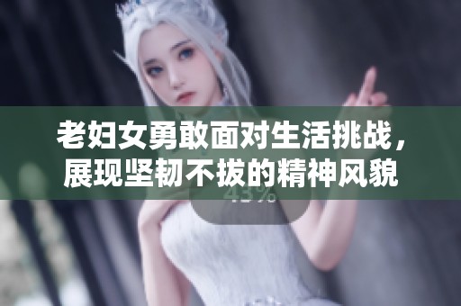 老妇女勇敢面对生活挑战，展现坚韧不拔的精神风貌