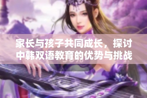 家长与孩子共同成长，探讨中韩双语教育的优势与挑战