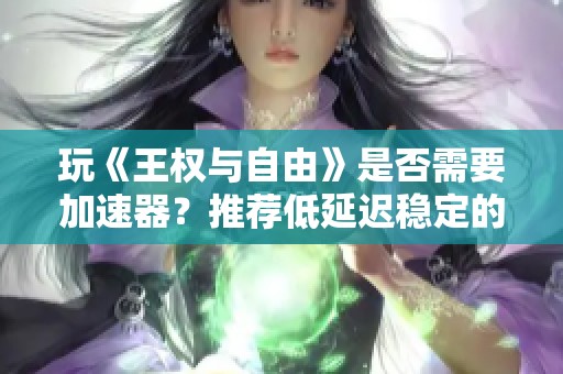 玩《王权与自由》是否需要加速器？推荐低延迟稳定的加速器选择