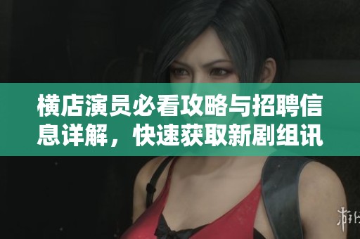 横店演员必看攻略与招聘信息详解，快速获取新剧组讯息