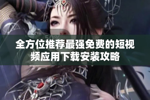 全方位推荐最强免费的短视频应用下载安装攻略