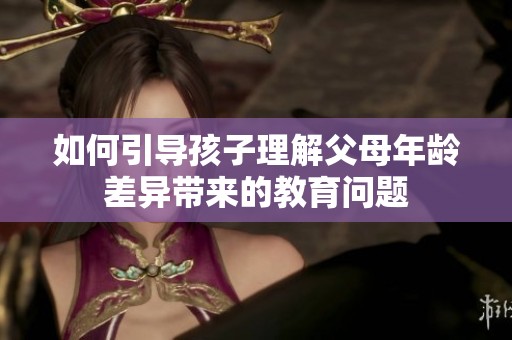 如何引导孩子理解父母年龄差异带来的教育问题