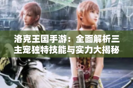 洛克王国手游：全面解析三主宠独特技能与实力大揭秘！