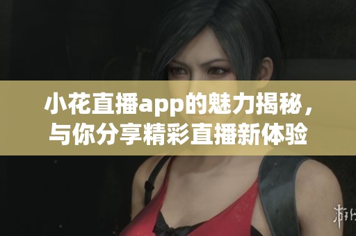 小花直播app的魅力揭秘，与你分享精彩直播新体验