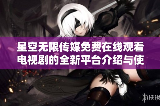 星空无限传媒免费在线观看电视剧的全新平台介绍与使用指南