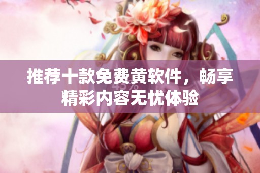 推荐十款免费黄软件，畅享精彩内容无忧体验