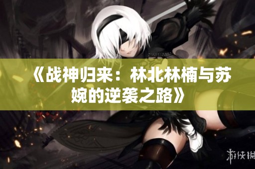 《战神归来：林北林楠与苏婉的逆袭之路》